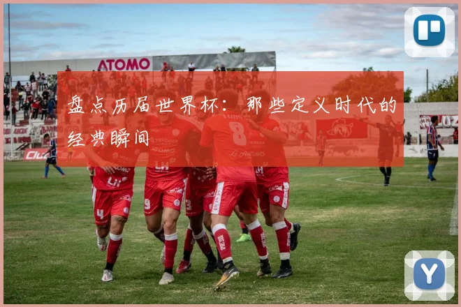 盘点历届世界杯:那些定义时代的经典瞬间