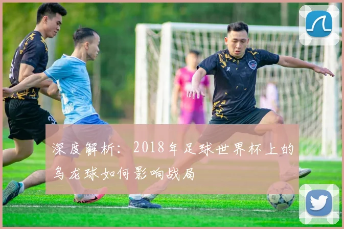 深度解析:2018年足球世界杯上的乌龙球如何影响战局