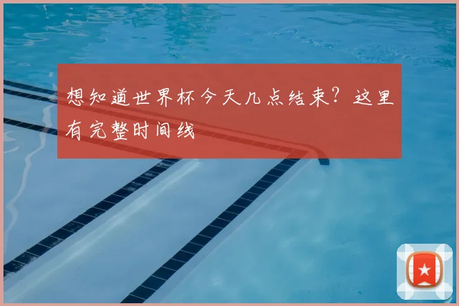 想知道世界杯今天几点结束？这里有完整时间线