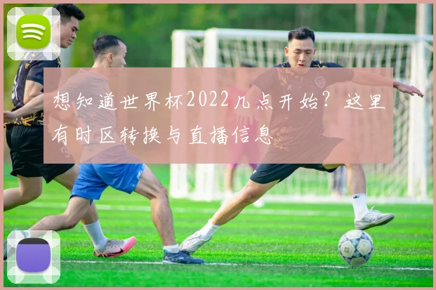 想知道世界杯2022几点开始？这里有时区转换与直播信息