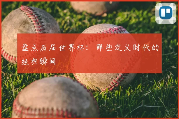 盘点历届世界杯:那些定义时代的经典瞬间
