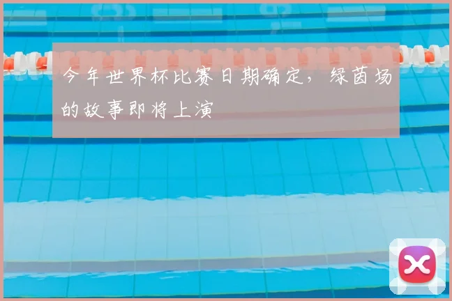 今年世界杯比赛日期确定,绿茵场的故事即将上演