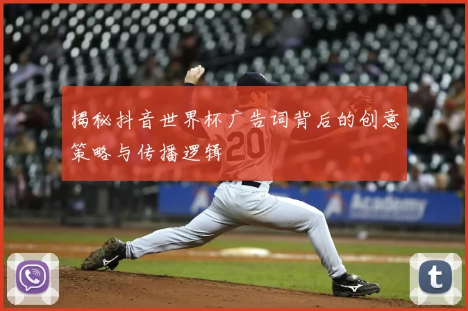 揭秘抖音世界杯广告词背后的创意策略与传播逻辑
