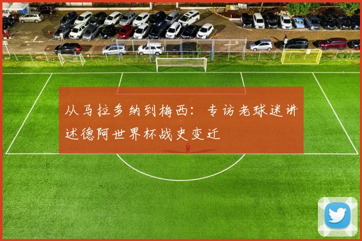 从马拉多纳到梅西：专访老球迷讲述德阿世界杯战史变迁