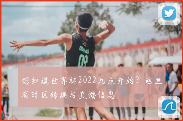 想知道世界杯2022几点开始？这里有时区转换与直播信息