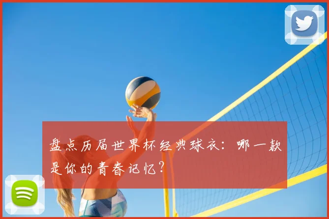 盘点历届世界杯经典球衣:哪一款是你的青春记忆?