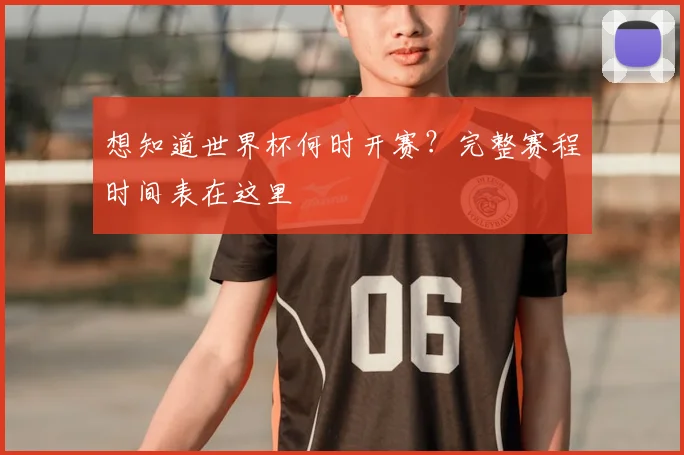 想知道世界杯何时开赛？完整赛程时间表在这里