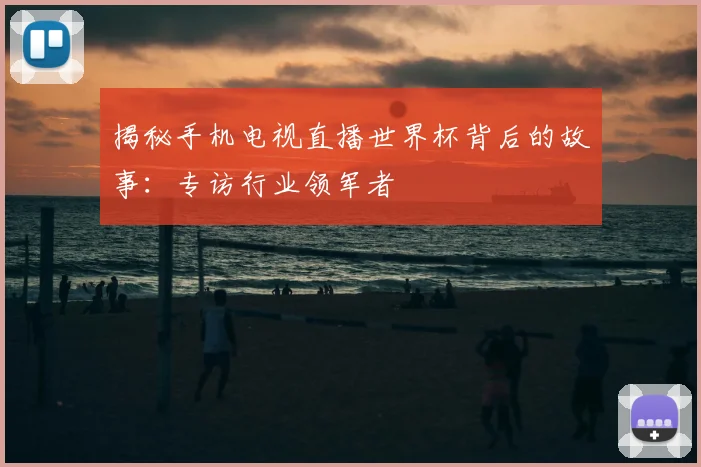 揭秘手机电视直播世界杯背后的故事:专访行业领军者