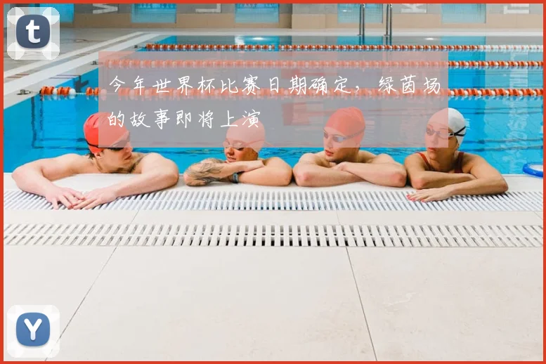 今年世界杯比赛日期确定,绿茵场的故事即将上演