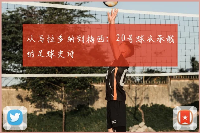 从马拉多纳到梅西：20号球衣承载的足球史诗