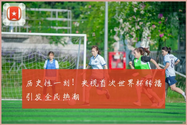 历史性一刻!央视首次世界杯转播引发全民热潮
