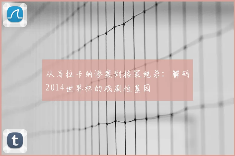 从马拉卡纳惨案到格策绝杀：解码2014世界杯的戏剧性基因