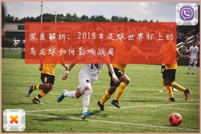 深度解析:2018年足球世界杯上的乌龙球如何影响战局