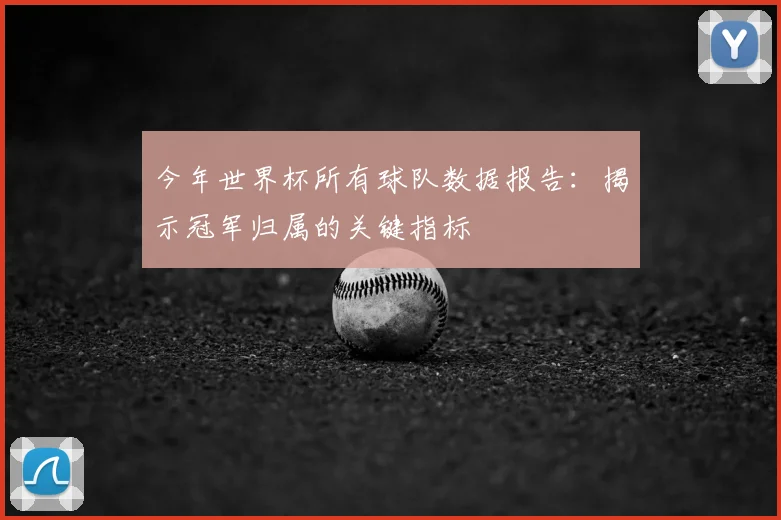 今年世界杯所有球队数据报告:揭示冠军归属的关键指标