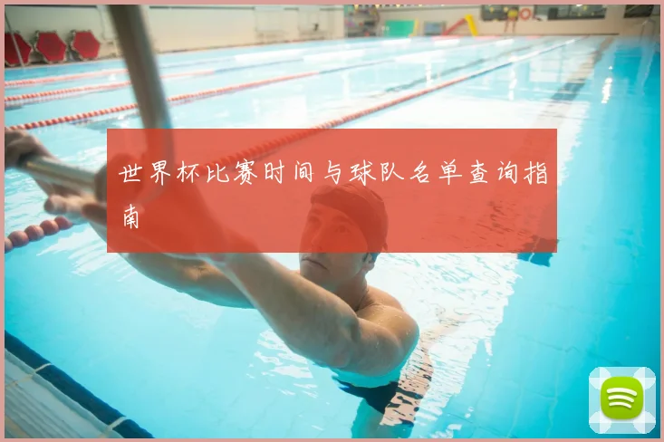 世界杯比赛时间与球队名单查询指南