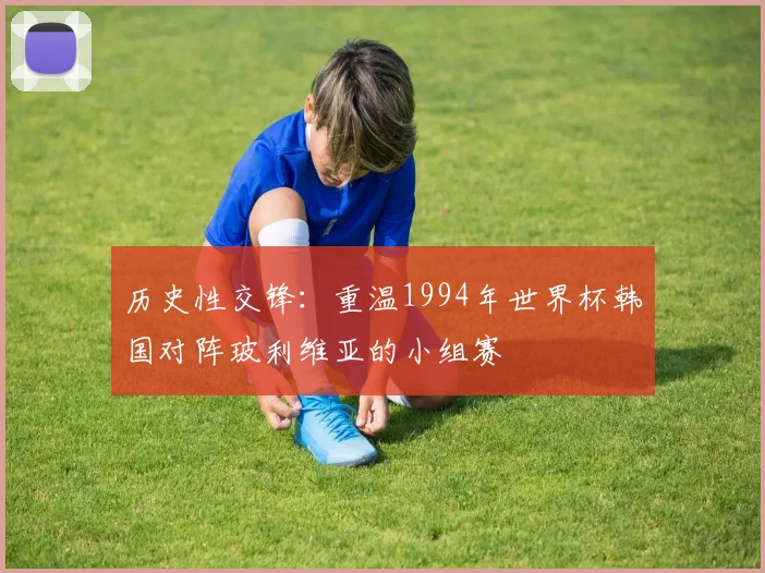 历史性交锋:重温1994年世界杯韩国对阵玻利维亚的小组赛