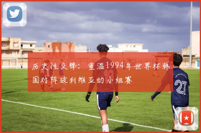 历史性交锋:重温1994年世界杯韩国对阵玻利维亚的小组赛