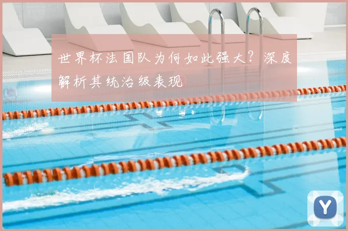 世界杯法国队为何如此强大？深度解析其统治级表现