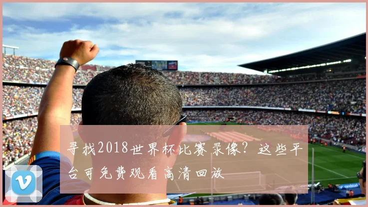 寻找2018世界杯比赛录像?这些平台可免费观看高清回放