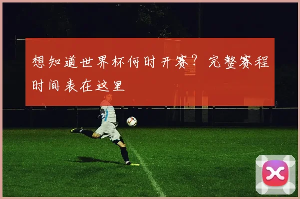想知道世界杯何时开赛？完整赛程时间表在这里