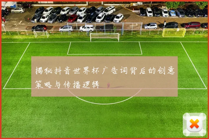 揭秘抖音世界杯广告词背后的创意策略与传播逻辑