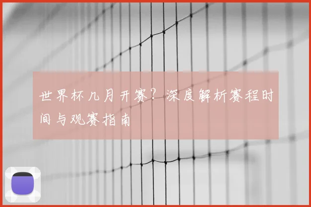 世界杯几月开赛？深度解析赛程时间与观赛指南
