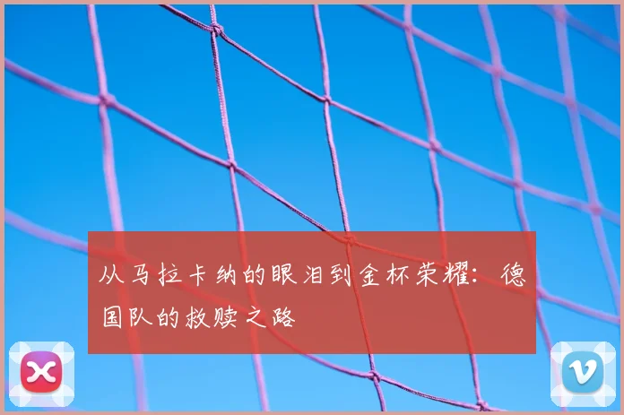从马拉卡纳的眼泪到金杯荣耀：德国队的救赎之路