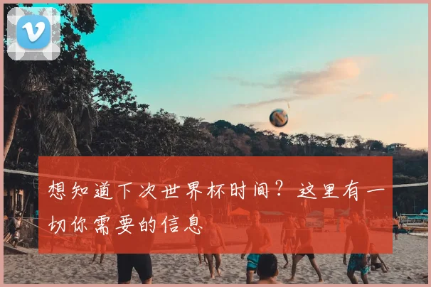 想知道下次世界杯时间？这里有一切你需要的信息