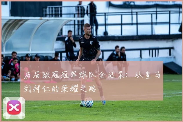 历届欧冠冠军球队全记录：从皇马到拜仁的荣耀之路