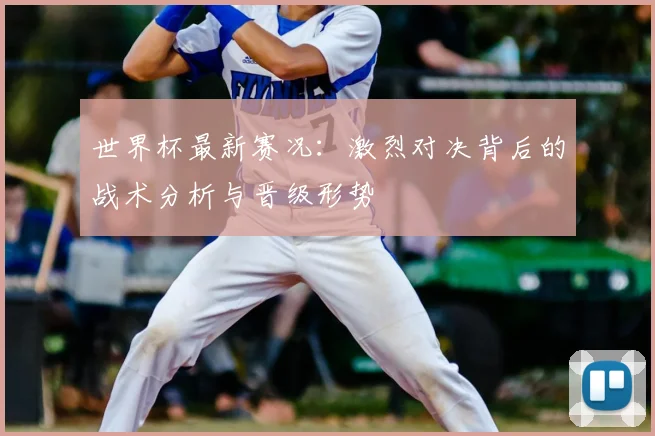 世界杯最新赛况:激烈对决背后的战术分析与晋级形势