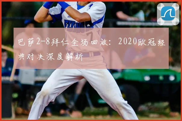 巴萨2-8拜仁全场回放：2020欧冠经典对决深度解析