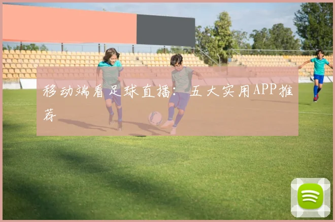 移动端看足球直播：五大实用APP推荐