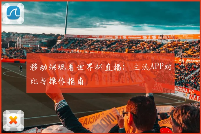 移动端观看世界杯直播：主流APP对比与操作指南