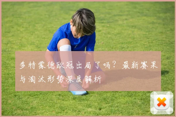 多特蒙德欧冠出局了吗？最新赛果与淘汰形势深度解析