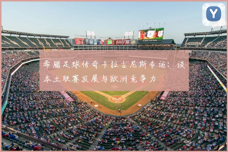 希腊足球传奇卡拉古尼斯专访：谈本土联赛发展与欧洲竞争力