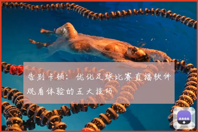 告别卡顿：优化足球比赛直播软件观看体验的五大技巧