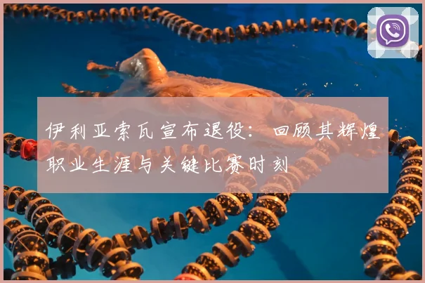 伊利亚索瓦宣布退役：回顾其辉煌职业生涯与关键比赛时刻