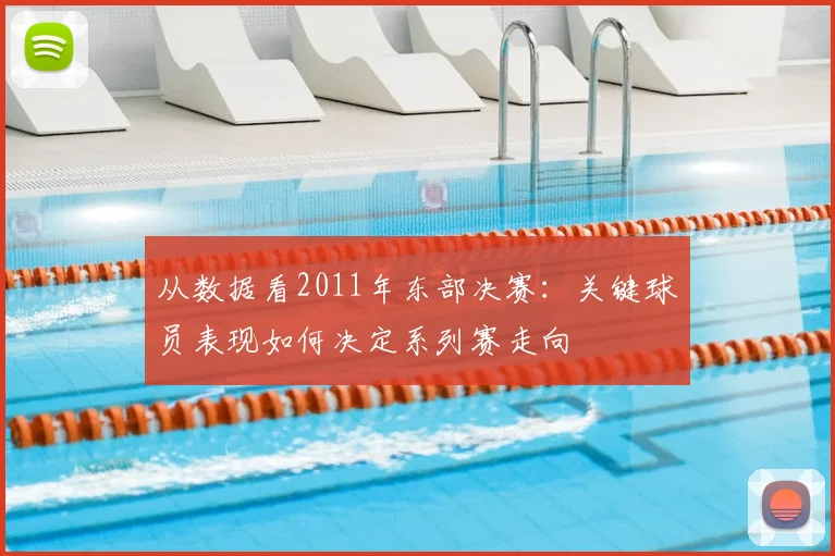 从数据看2011年东部决赛：关键球员表现如何决定系列赛走向