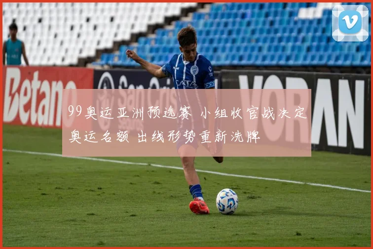 99奥运亚洲预选赛 小组收官战决定奥运名额 出线形势重新洗牌