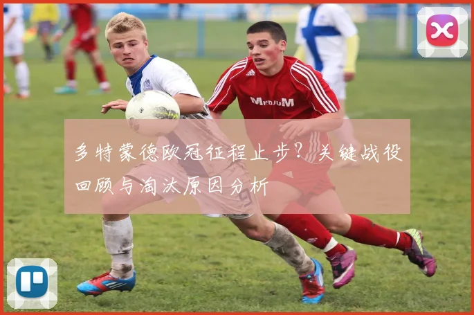 多特蒙德欧冠征程止步？关键战役回顾与淘汰原因分析