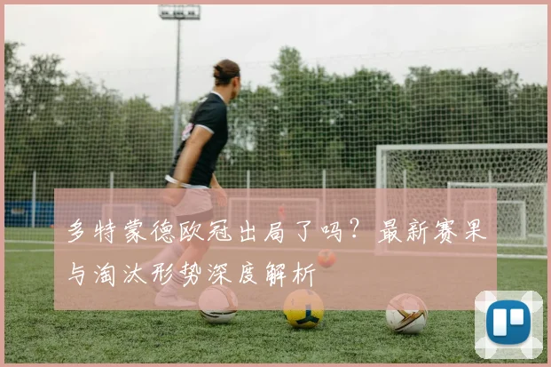 多特蒙德欧冠出局了吗？最新赛果与淘汰形势深度解析