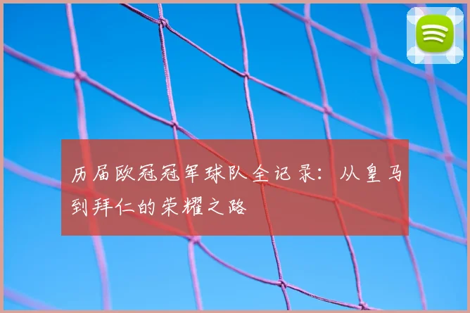 历届欧冠冠军球队全记录：从皇马到拜仁的荣耀之路