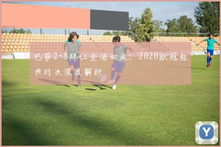 巴萨2-8拜仁全场回放：2020欧冠经典对决深度解析