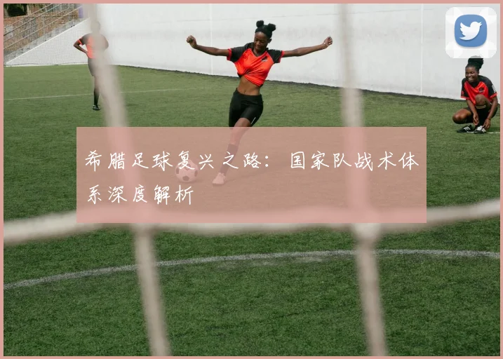 希腊足球复兴之路：国家队战术体系深度解析