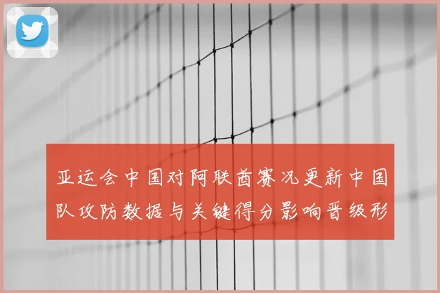 亚运会中国对阿联酋赛况更新中国队攻防数据与关键得分影响晋级形势