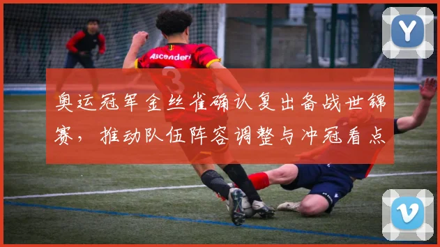 奥运冠军金丝雀确认复出备战世锦赛，推动队伍阵容调整与冲冠看点