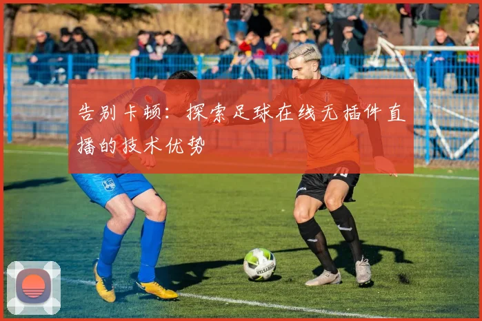 告别卡顿：探索足球在线无插件直播的技术优势