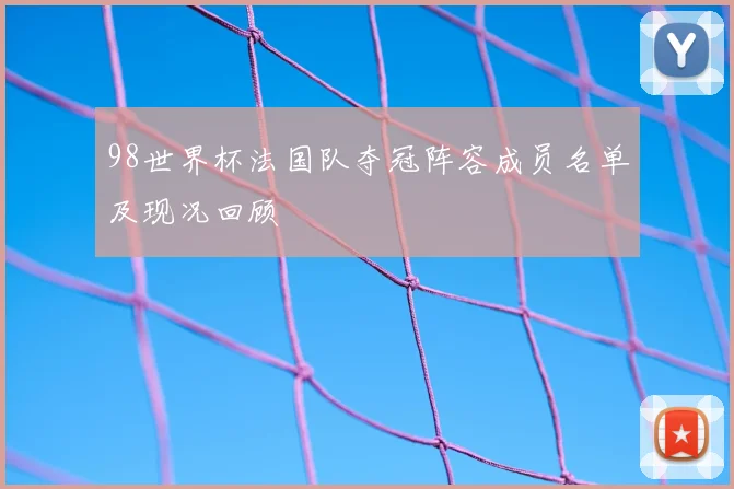 98世界杯法国队夺冠阵容成员名单及现况回顾