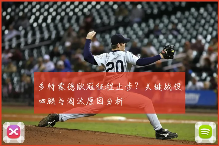 多特蒙德欧冠征程止步？关键战役回顾与淘汰原因分析