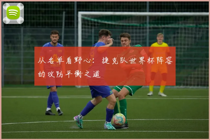 从名单看野心：捷克队世界杯阵容的攻防平衡之道